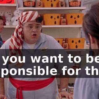 Do you want to be responsible for that?