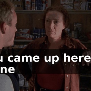 You came up here all alone