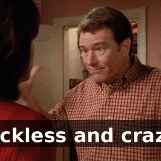 reckless and crazy.