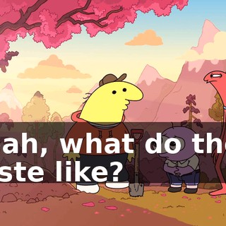 Yeah, what do they taste like?