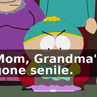 Mom, Grandma's gone senile.