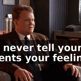 You never tell your parents your feelings?