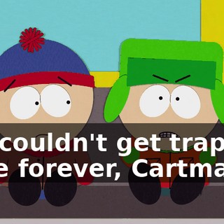 We couldn't get trapped here forever, Cartman.