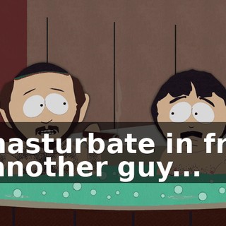 ...masturbate in front of another guy...