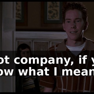 I got company, if you know what I mean?