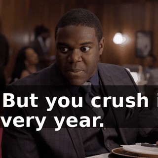 - But you crush it every year.
