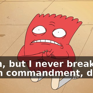 Yeah, but I never break the sixth commandment, dude.