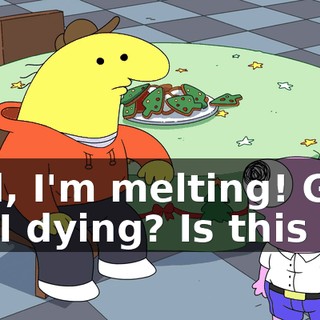 God, I'm melting! God, am I dying? Is this it?