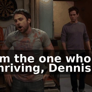 I'm the one who's thriving, Dennis.