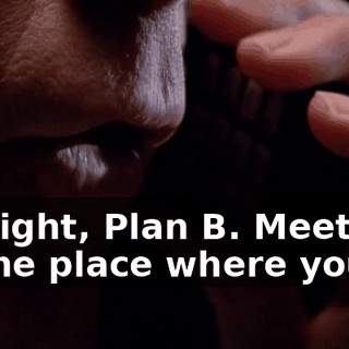 All right, Plan B. Meet me at the place where you go