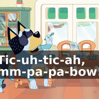 Tic-uh-tic-ah, mm-pa-pa-bow!