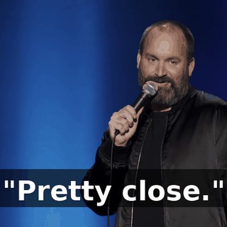 "Pretty close."