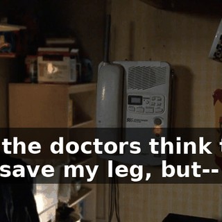 and the doctors think they can save my leg, but--
