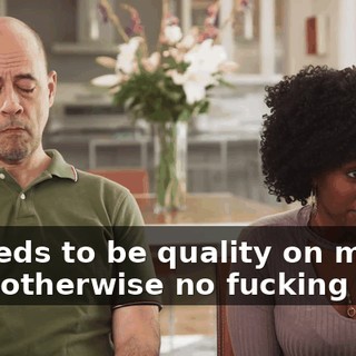 It needs to be quality on my end, otherwise no fucking deal.