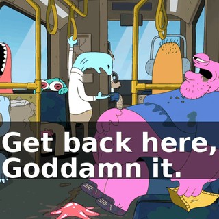 Get back here, Goddamn it.