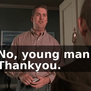 No, young man. Thankyou.