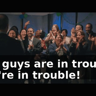 You guys are in trouble. You're in trouble!