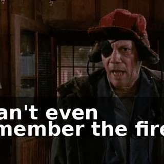 I can't even remember the fire...