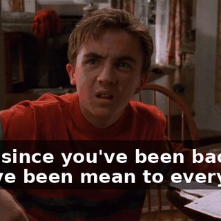 Ever since you've been back, you've been mean to everyone.