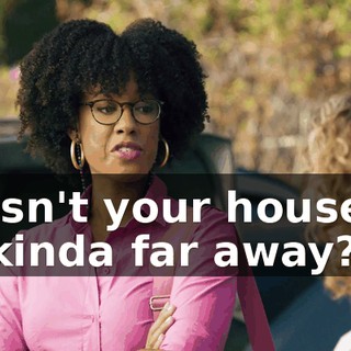 Isn't your house kinda far away?