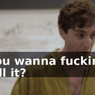 You wanna fucking kill it?