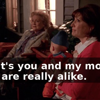 but it's you and my mother who are really alike.