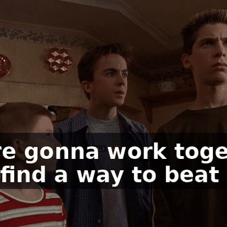 We're gonna work together and find a way to beat her.