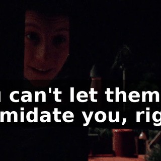 you can't let them intimidate you, right?