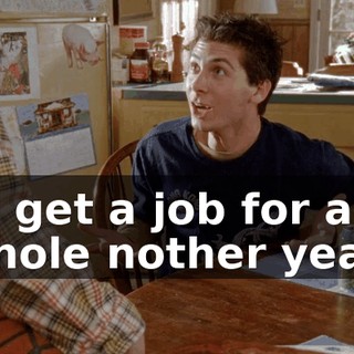 or get a job for a whole nother year!