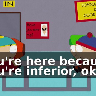 You're here because you're inferior, okay,
