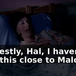 Honestly, Hal, I haven't felt this close to Malcolm