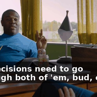all decisions need to go through both of 'em, bud, okay?