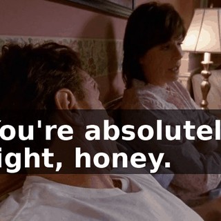 You're absolutely right, honey.