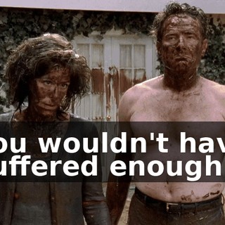 You wouldn't have suffered enough.