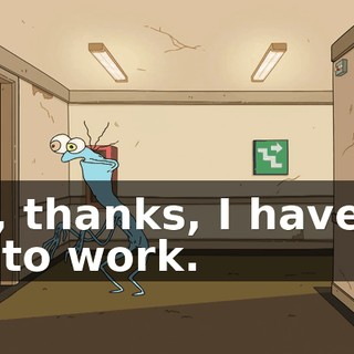 No, thanks, I have to go to work.