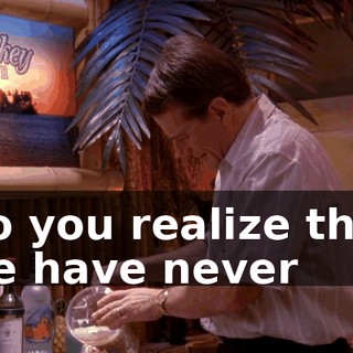 Do you realize that we have never