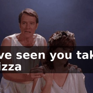♪ I've seen you take pizza ♪