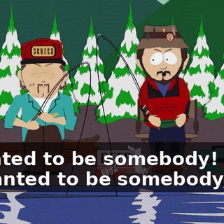 I wanted to be somebody! - I wanted to be somebody, too!