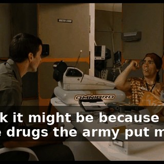 I think it might be because of these drugs the army put me on.