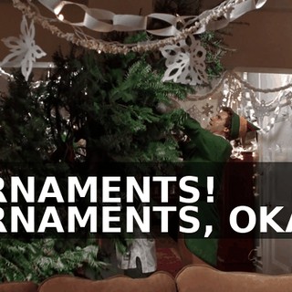 ORNAMENTS! ORNAMENTS, OKAY.