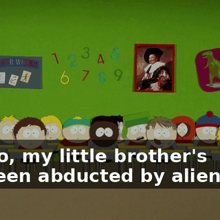 No, my little brother's been abducted by aliens.