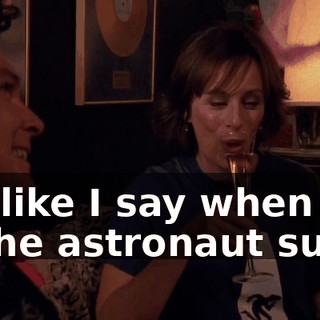 It's like I say when I'm in the astronaut suit...