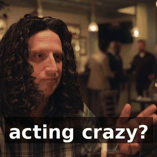 acting crazy?