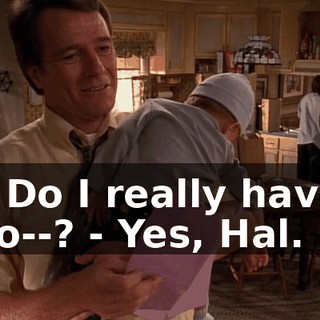 - Do I really have to--? - Yes, Hal.