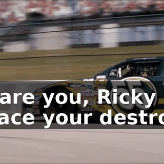 Where are you, Ricky Bobby? Come face your destroyer!