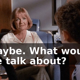 Maybe. What would we talk about?