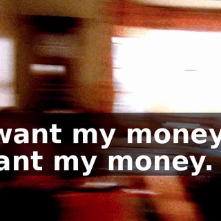 I want my money. I want my money.