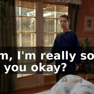 Mom, I'm really sorry. Are you okay?