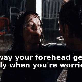 The way your forehead gets all crinkly when you're worried.