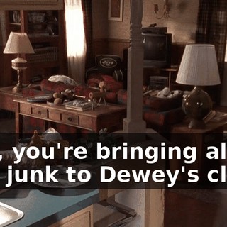 Dad, you're bringing all that junk to Dewey's class?